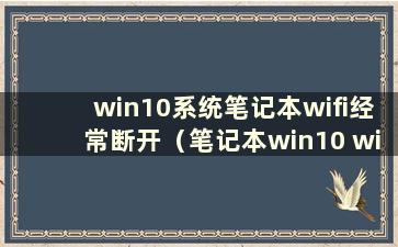 win10系统笔记本wifi经常断开（笔记本win10 wifi总是间歇性断开）